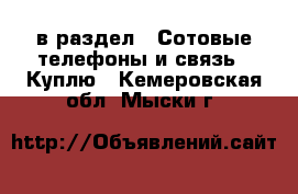  в раздел : Сотовые телефоны и связь » Куплю . Кемеровская обл.,Мыски г.